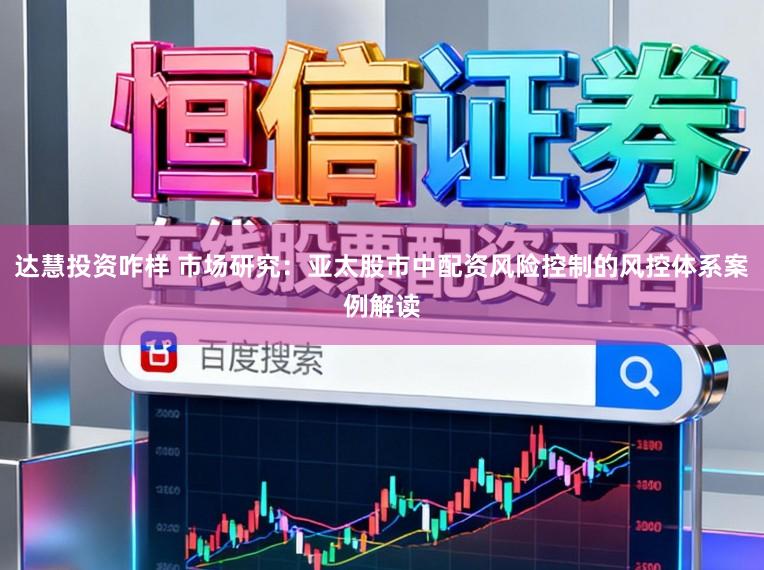 达慧投资咋样 市场研究：亚太股市中配资风险控制的风控体系案例解读