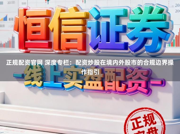 正规配资官网 深度专栏：配资炒股在境内外股市的合规边界操作指引