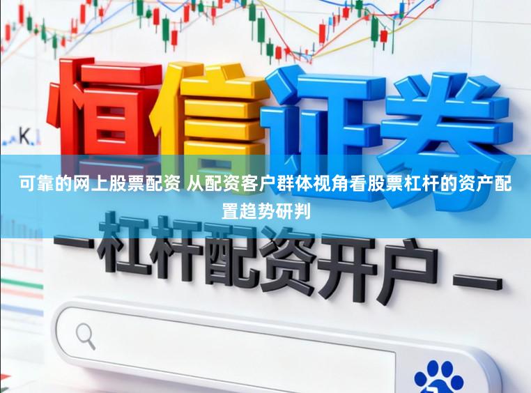 可靠的网上股票配资 从配资客户群体视角看股票杠杆的资产配置趋势研判