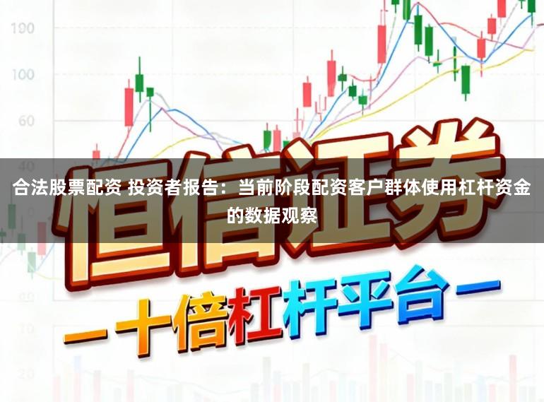 合法股票配资 投资者报告：当前阶段配资客户群体使用杠杆资金的数据观察