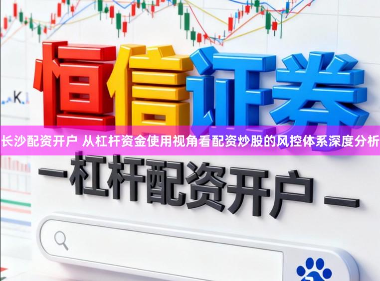 长沙配资开户 从杠杆资金使用视角看配资炒股的风控体系深度分析