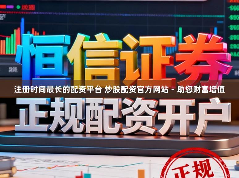 注册时间最长的配资平台 炒股配资官方网站 - 助您财富增值
