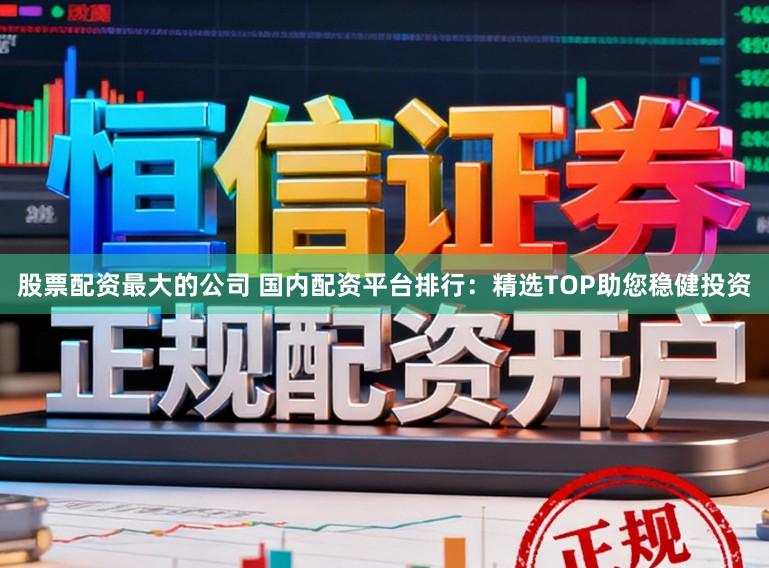 股票配资最大的公司 国内配资平台排行：精选TOP助您稳健投资