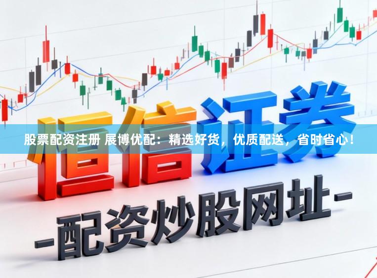 股票配资注册 展博优配：精选好货，优质配送，省时省心！