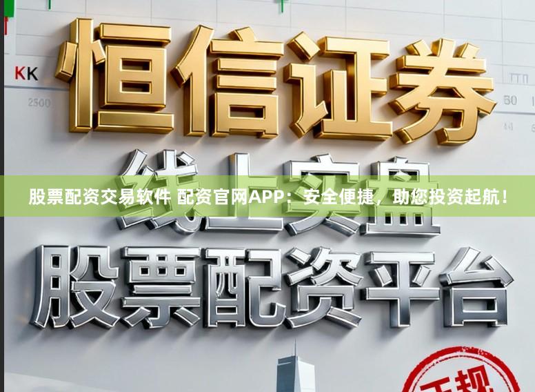 股票配资交易软件 配资官网APP：安全便捷，助您投资起航！