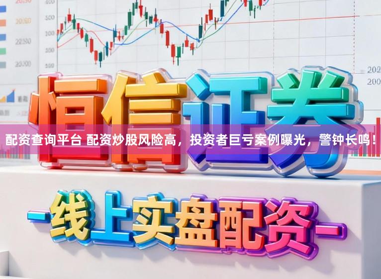 配资查询平台 配资炒股风险高，投资者巨亏案例曝光，警钟长鸣！