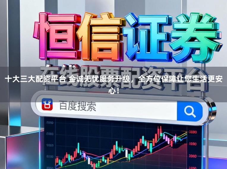 十大三大配资平台 金诚无忧服务升级，全方位保障让您生活更安心！