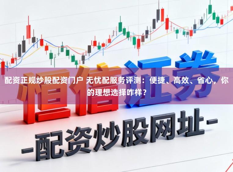 配资正规炒股配资门户 无忧配服务评测：便捷、高效、省心，你的理想选择咋样？