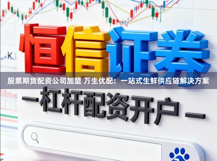 股票期货配资公司加盟 万生优配：一站式生鲜供应链解决方案