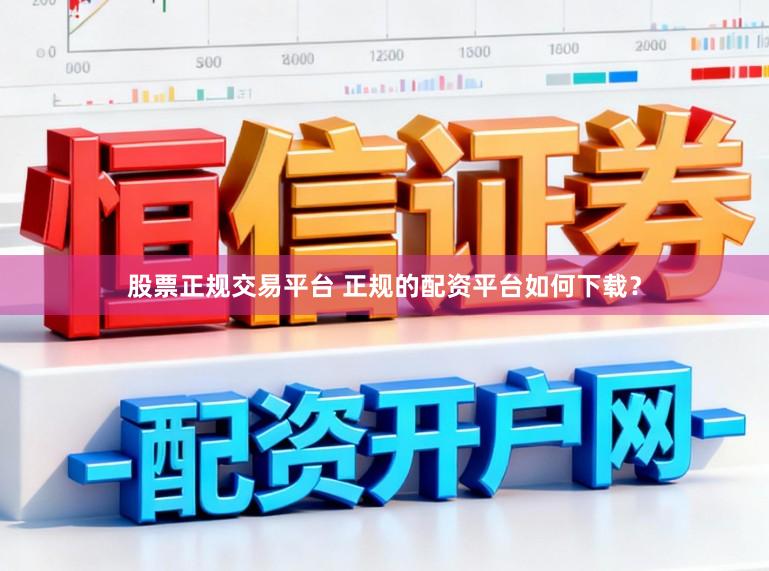 股票正规交易平台 正规的配资平台如何下载？