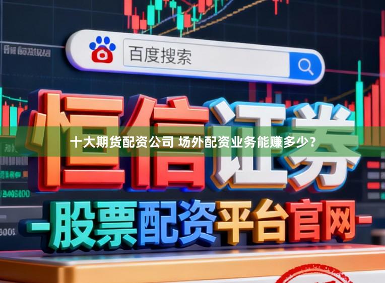 十大期货配资公司 场外配资业务能赚多少？