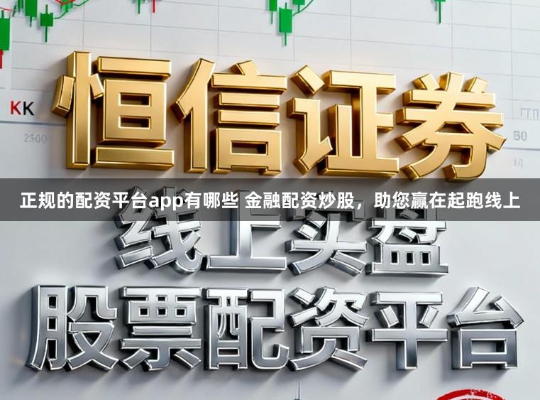 正规的配资平台app有哪些 金融配资炒股，助您赢在起跑线上