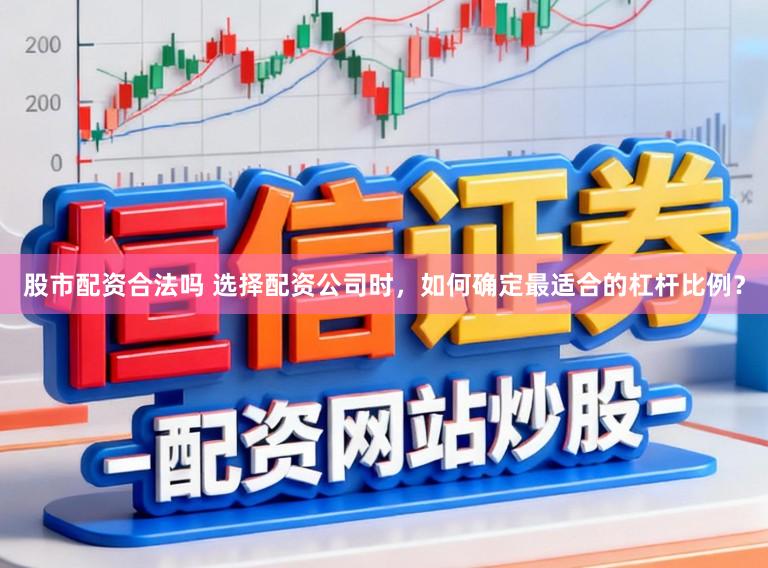 股市配资合法吗 选择配资公司时，如何确定最适合的杠杆比例？
