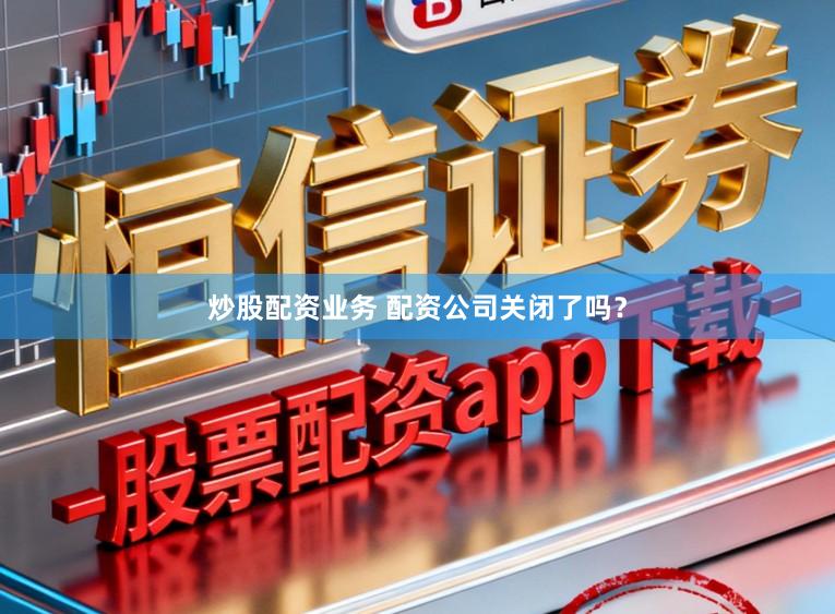 炒股配资业务 配资公司关闭了吗？