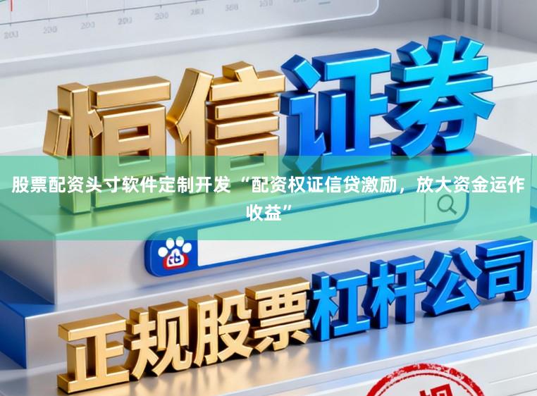 股票配资头寸软件定制开发 “配资权证信贷激励，放大资金运作收益”