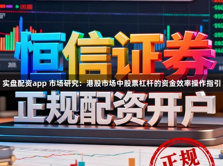 实盘配资app 市场研究：港股市场中股票杠杆的资金效率操作指引