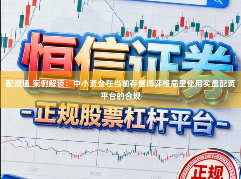 配资通 案例解读：中小资金在当前存量博弈格局里使用实盘配资平台的合规