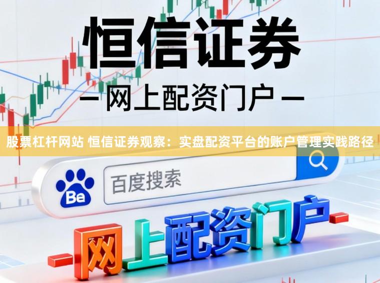 股票杠杆网站 恒信证券观察：实盘配资平台的账户管理实践路径