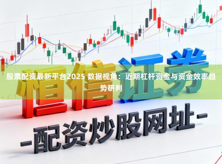 股票配资最新平台2025 数据视角：近期杠杆资金与资金效率趋势研判