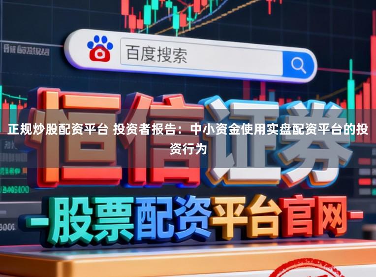 正规炒股配资平台 投资者报告：中小资金使用实盘配资平台的投资行为