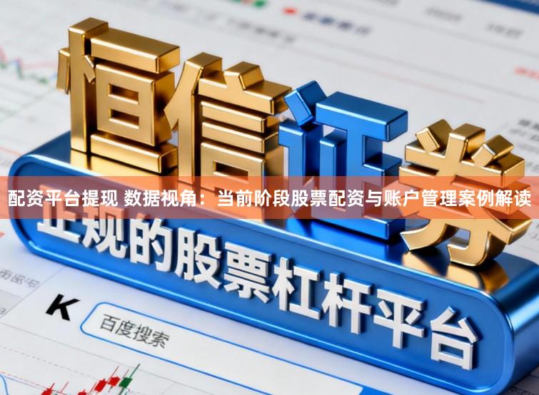 配资平台提现 数据视角：当前阶段股票配资与账户管理案例解读