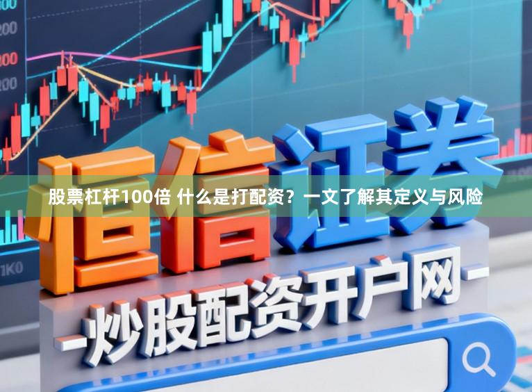 股票杠杆100倍 什么是打配资？一文了解其定义与风险