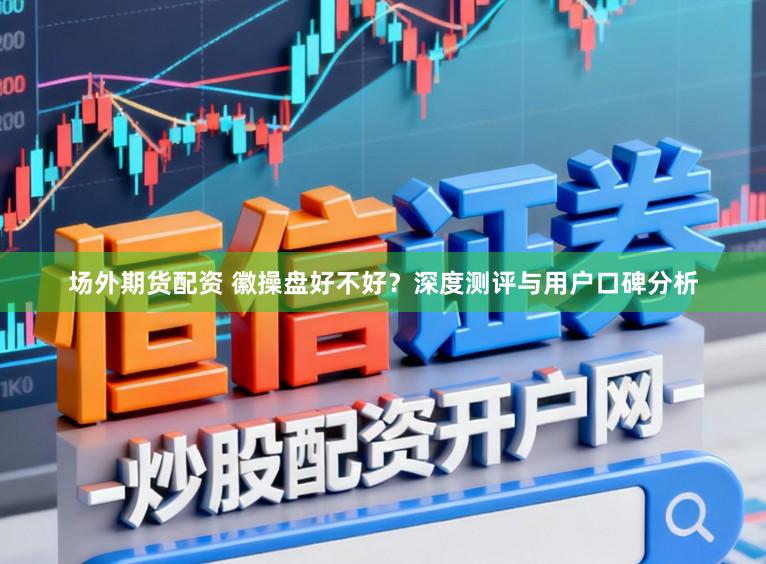 场外期货配资 徽操盘好不好？深度测评与用户口碑分析