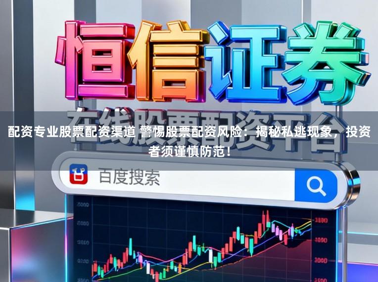 配资专业股票配资渠道 警惕股票配资风险：揭秘私逃现象，投资者须谨慎防范！
