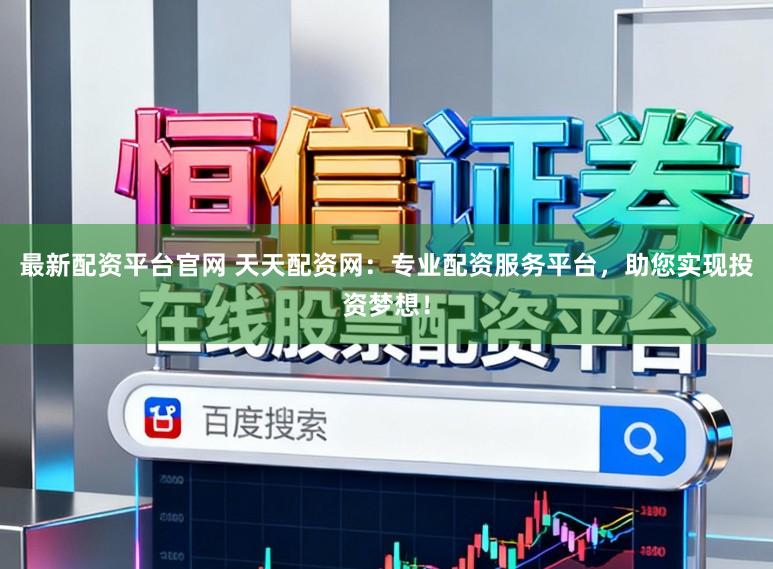 最新配资平台官网 天天配资网：专业配资服务平台，助您实现投资梦想！