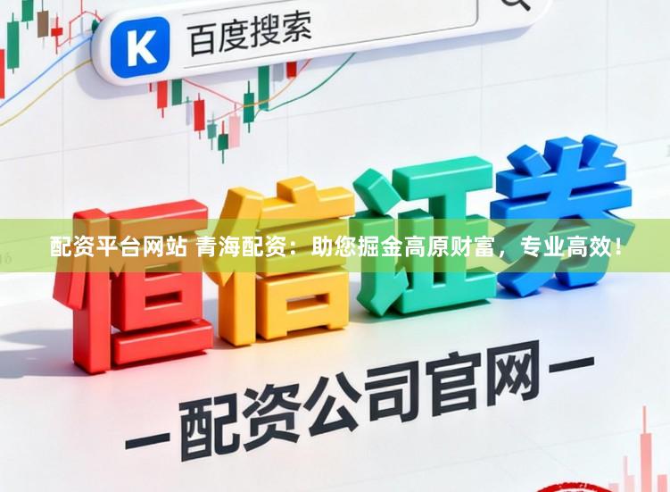 配资平台网站 青海配资：助您掘金高原财富，专业高效！