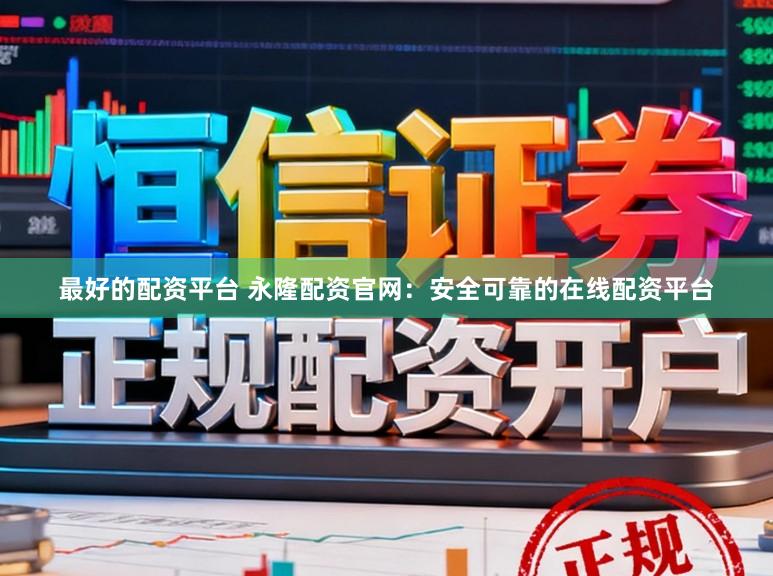 最好的配资平台 永隆配资官网：安全可靠的在线配资平台