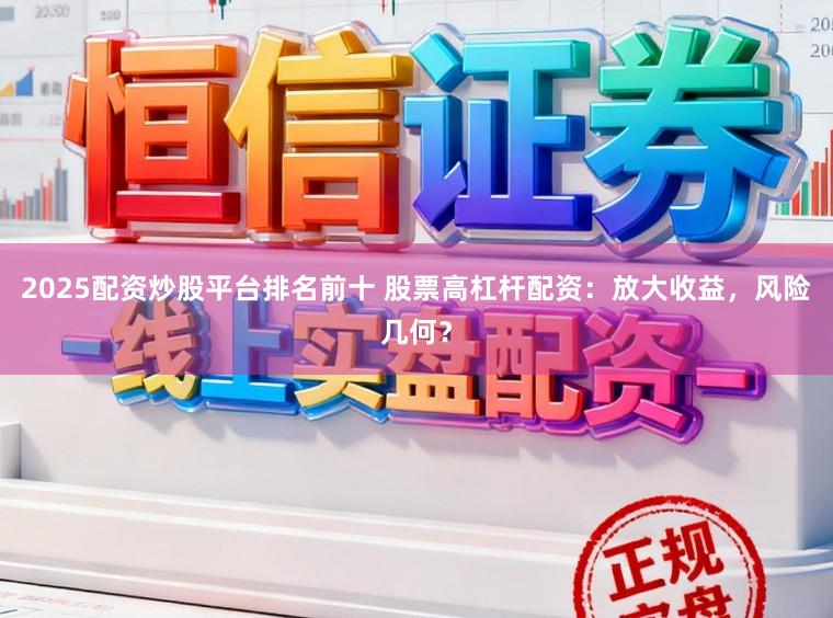 2025配资炒股平台排名前十 股票高杠杆配资：放大收益，风险几何？