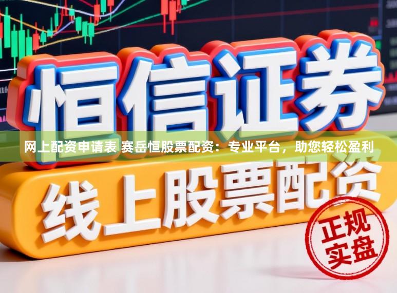 网上配资申请表 赛岳恒股票配资：专业平台，助您轻松盈利