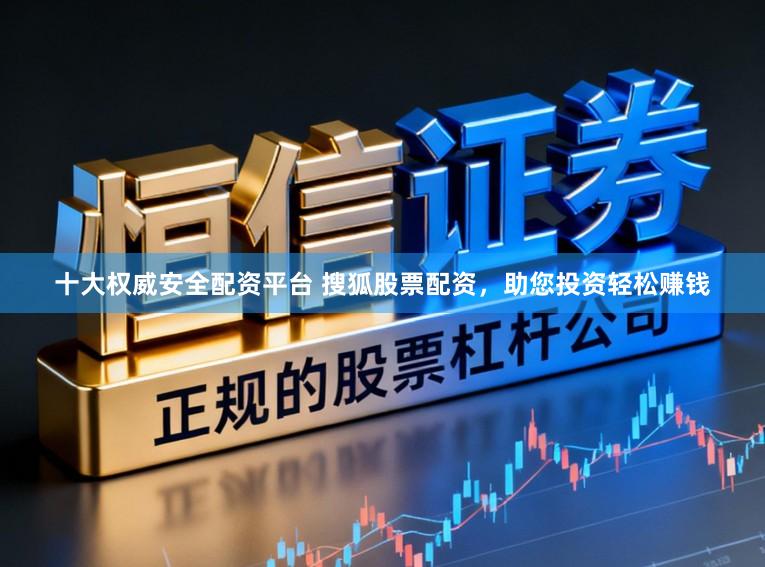 十大权威安全配资平台 搜狐股票配资，助您投资轻松赚钱