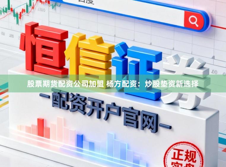 股票期货配资公司加盟 杨方配资：炒股垫资新选择