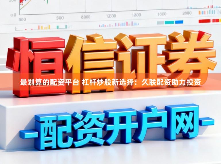 最划算的配资平台 杠杆炒股新选择：久联配资助力投资
