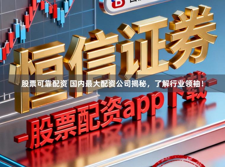 股票可靠配资 国内最大配资公司揭秘，了解行业领袖！