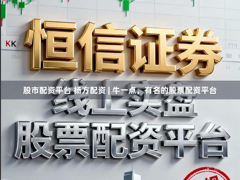股市配资平台 杨方配资 | 牛一点，有名的股票配资平台