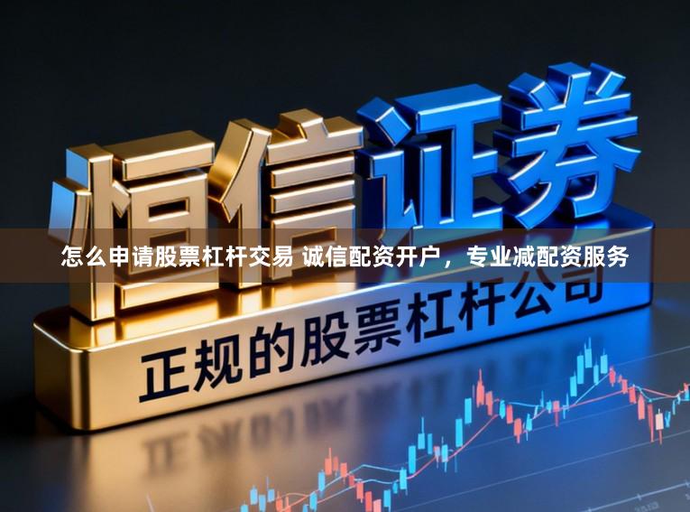 怎么申请股票杠杆交易 诚信配资开户，专业减配资服务