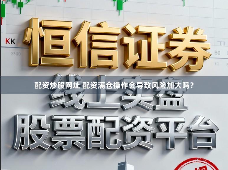 配资炒股网址 配资满仓操作会导致风险加大吗？
