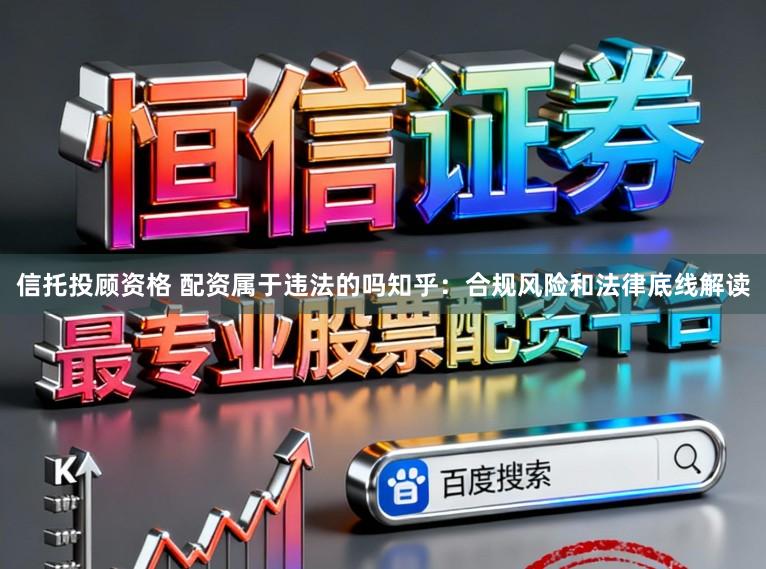 信托投顾资格 配资属于违法的吗知乎：合规风险和法律底线解读
