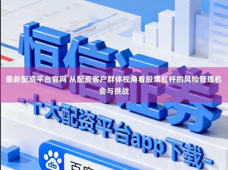 最新配资平台官网 从配资客户群体视角看股票杠杆的风险管理机会与挑战