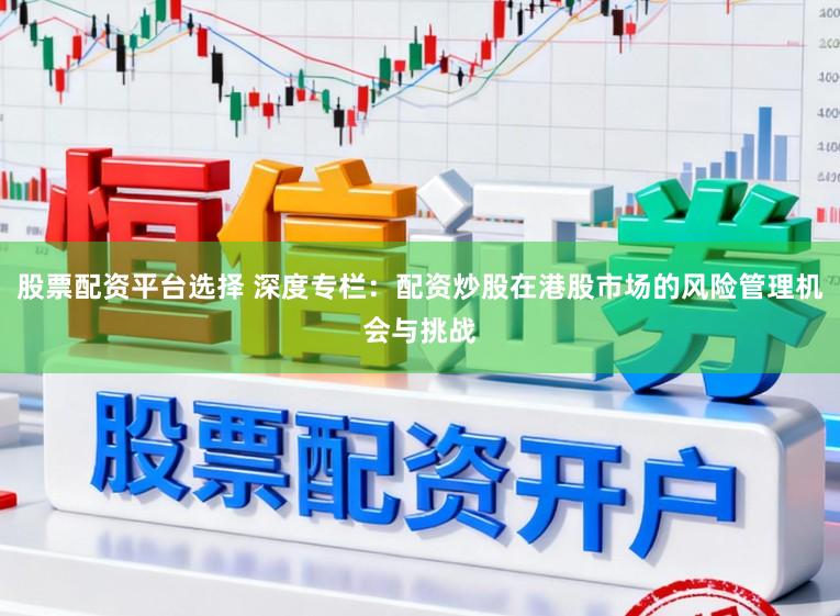 股票配资平台选择 深度专栏：配资炒股在港股市场的风险管理机会与挑战