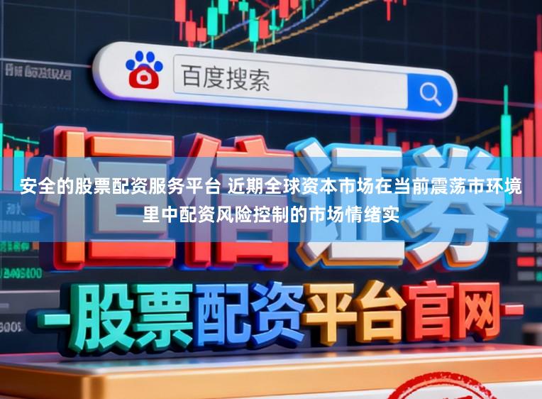 安全的股票配资服务平台 近期全球资本市场在当前震荡市环境里中配资风险控制的市场情绪实