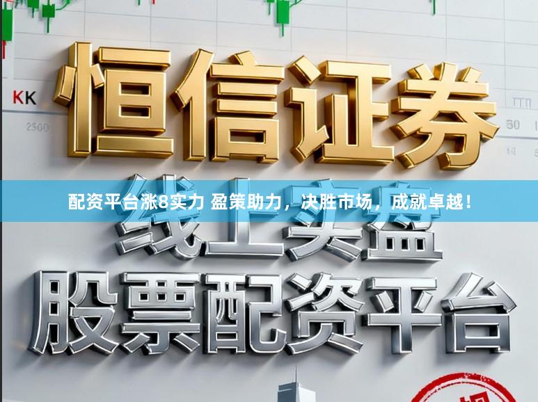 配资平台涨8实力 盈策助力，决胜市场，成就卓越！